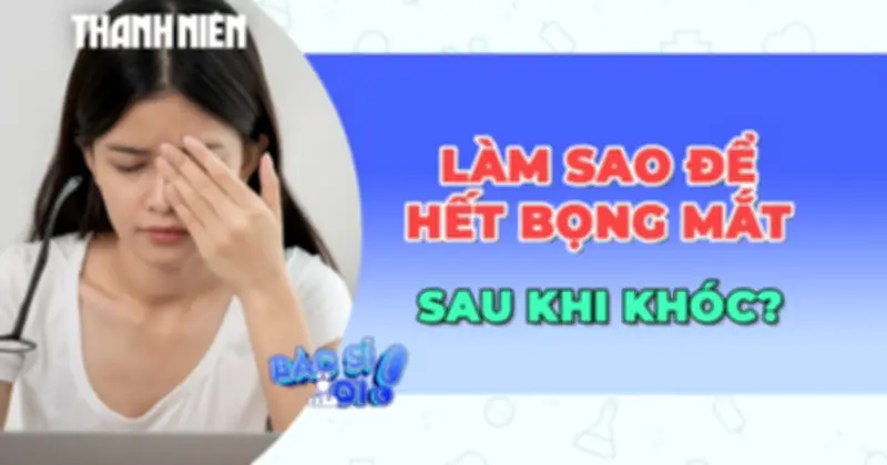 Bí mật đằng sau bọng mắt sau khi khóc và cách khắc phục hiệu quả