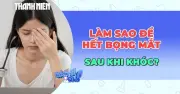 Bí mật đằng sau bọng mắt sau khi khóc và cách khắc phục hiệu quả
