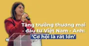Việt Nam - Anh Quốc: Hơn 50 năm quan hệ ngoại giao và những thành tựu nổi bật