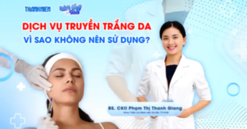 Bác sĩ da liễu cảnh báo: Lý do không nên sử dụng dịch vụ truyền trắng da