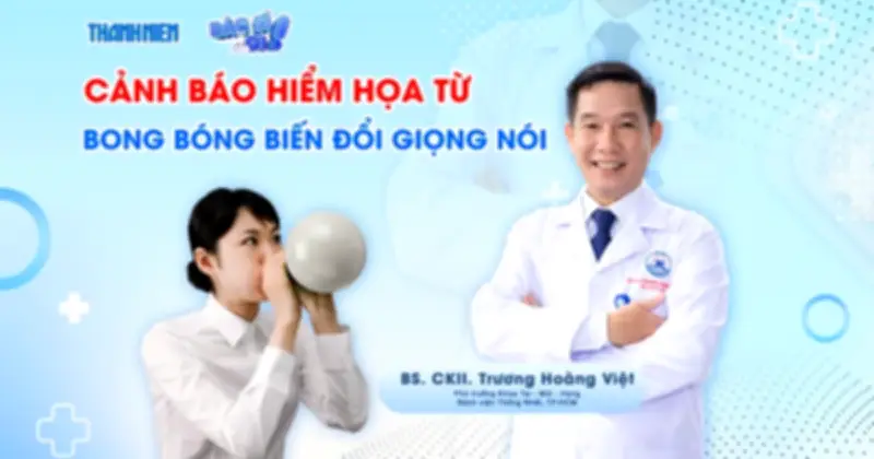 Chương Trình 'Bác Sĩ Ơi!' Cảnh Báo Hiểm Họa Từ Bong Bóng Biến Đổi Giọng Nói