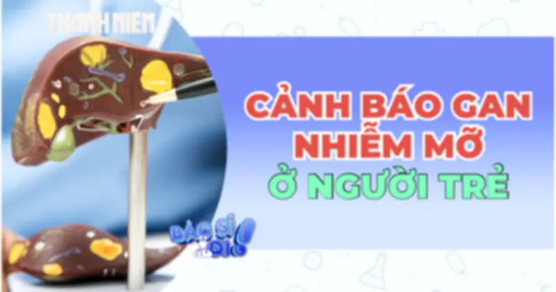 Cảnh báo gan nhiễm mỡ ở người trẻ: Bệnh lý thầm lặng đang gia tăng