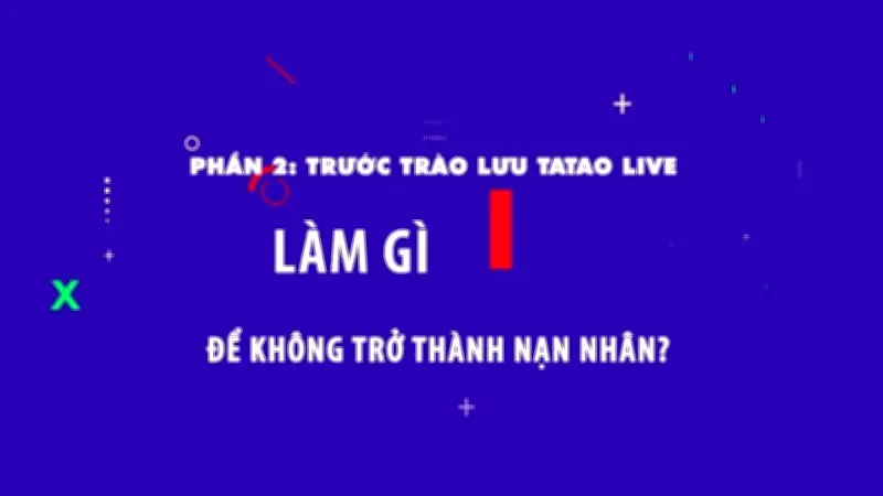 Cảnh báo trước trào lưu Tatao Live: Làm sao để không trở thành nạn nhân trên mạng?