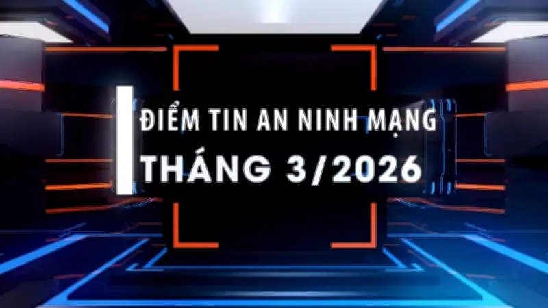 Điểm Tin An Ninh Mạng Tháng 3/2026: Hàng Loạt Chiến Dịch Triệt Phá Lừa Đảo Trên Không Gian Mạng