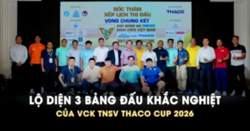 Lộ Diện Ba Bảng Đấu Khắc Nghiệt Tại VCK Bóng Đá Sinh Viên THACO Cup 2026