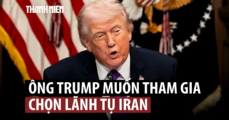 Ông Trump muốn tự tay chọn lãnh đạo tối cao mới cho Iran