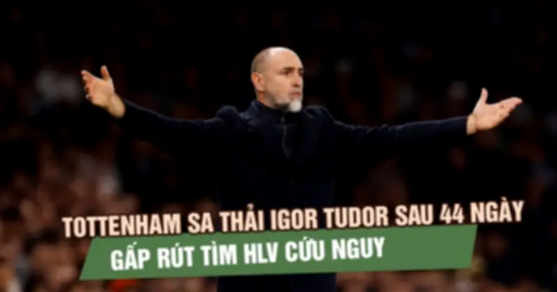 Tottenham sa thải HLV Igor Tudor sau 44 ngày thất bại, gấp rút tìm người kế nhiệm