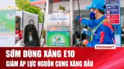 Chuẩn bị đường chạy cho xăng sinh học E10: Bước tiến mới trong năng lượng sạch