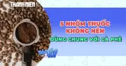 Cảnh báo: 5 nhóm thuốc tuyệt đối không kết hợp với cà phê