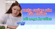 Dấu Hiệu Sớm Cảnh Báo Rối Loạn Ăn Uống: Chuyên Gia Chỉ Cách Nhận Biết