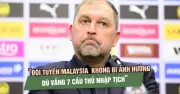 HLV Malaysia khẳng định đội tuyển không bị ảnh hưởng dù vắng 7 cầu thủ nhập tịch
