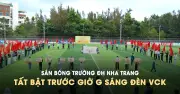 Sân bóng Trường ĐH Nha Trang tất bật trước giờ G sáng đến vòng chung kết