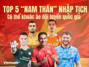 Top 5 nam thần nhập tịch có cơ hội khoác áo đội tuyển Việt Nam