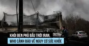 WHO cảnh báo 'mưa đen' độc hại tại Iran sau các cuộc không kích vào cơ sở dầu mỏ