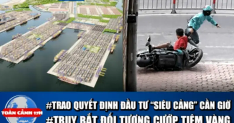 17h: TP.HCM trao quyết định đầu tư siêu cảng Cần Giờ, truy bắt nghi phạm cướp tiệm vàng