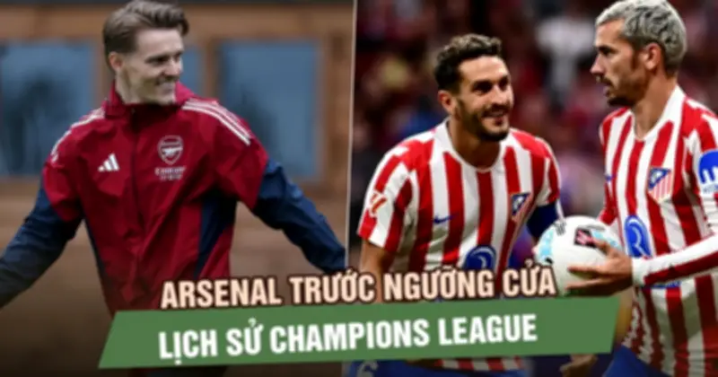 Arsenal đối đầu Atletico Madrid: Cơ hội lịch sử sau gần 20 năm chờ đợi