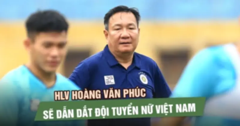 HLV Hoàng Văn Phúc Chính Thức Thay Thế HLV Mai Đức Chung Dẫn Dắt Đội Tuyển Nữ Việt Nam
