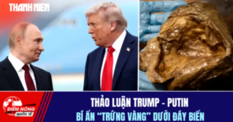Điểm nóng quốc tế: Thảo luận Trump-Putin bí ẩn, trứng vàng dưới đáy biển