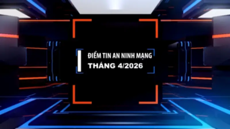 Điểm tin an ninh mạng tháng 4/2026: Chuyển dịch từ đấu tranh sang phòng ngừa chủ động