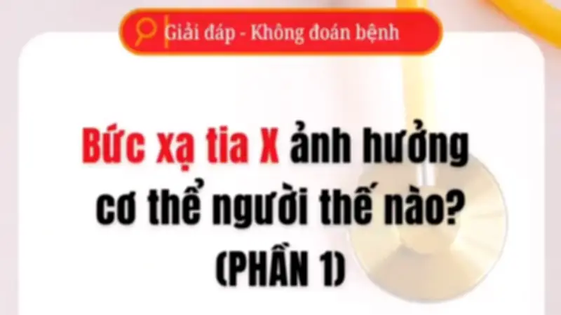 Tia X ảnh hưởng thế nào đến cơ thể người? Phân tích chi tiết từ chuyên gia