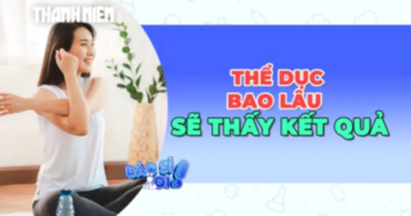 Tập thể dục bao lâu để thấy kết quả? Lợi ích tức thì và thay đổi lâu dài