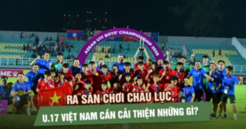 U17 Việt Nam cần hoàn thiện điều gì khi bước ra sân chơi châu lục