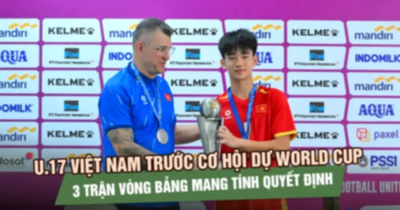 U17 Việt Nam đứng trước cơ hội dự World Cup: 3 trận vòng bảng mang tính quyết định