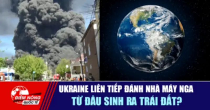 Ukraine liên tiếp đánh nhà máy Nga: Từ đầu sinh ra Trái Đất