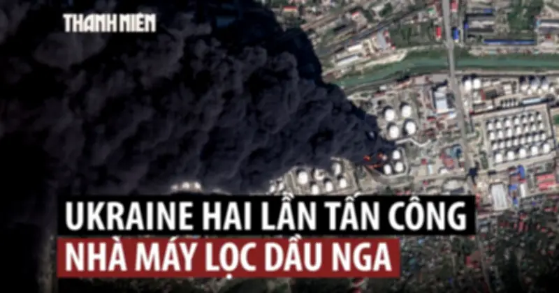 Ukraine Liên Tiếp Tấn Công Nhà Máy Lọc Dầu Nga, Gây Cháy Lớn Tràn Dầu