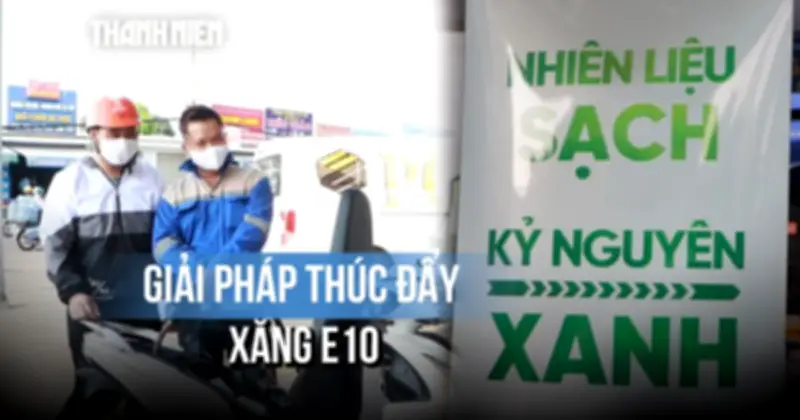 Xăng E10: Lộ trình chuyển đổi cần giải pháp mạnh mẽ để vượt qua rào cản thị trường