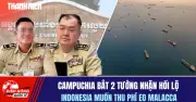 Campuchia bắt 2 tướng nhận hối lộ, Indonesia muốn thu phí eo Malacca