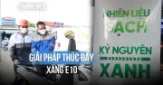 Xăng E10: Lộ trình chuyển đổi cần giải pháp mạnh mẽ để vượt qua rào cản thị trường