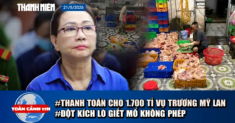 17h: Thanh toán 1.700 tỉ cho 42.000 người; vụ Trương Mỹ Lan: Kinh hoàng 1 tấn gà không nguồn gốc