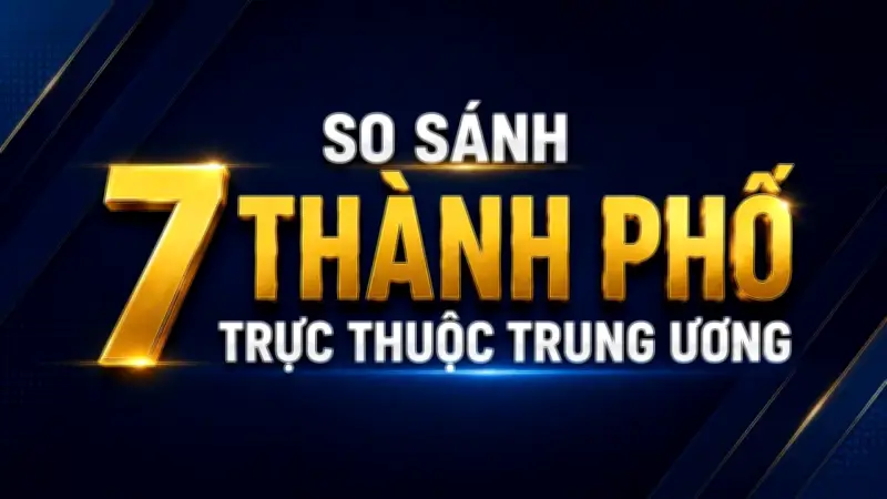 7 thành phố trực thuộc trung ương: Động lực phát triển quốc gia
