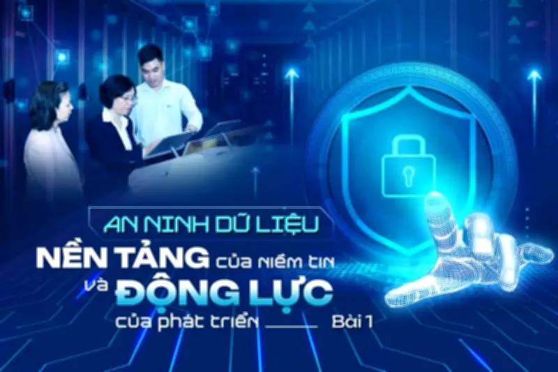 An ninh dữ liệu: Nền tảng niềm tin, động lực phát triển bền vững