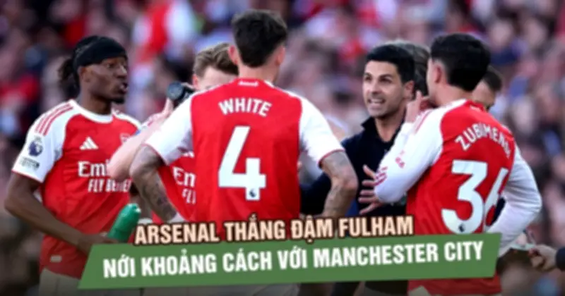 Arsenal đè bẹp Fulham 3-0, gia tăng cách biệt với Man City tại Ngoại hạng Anh