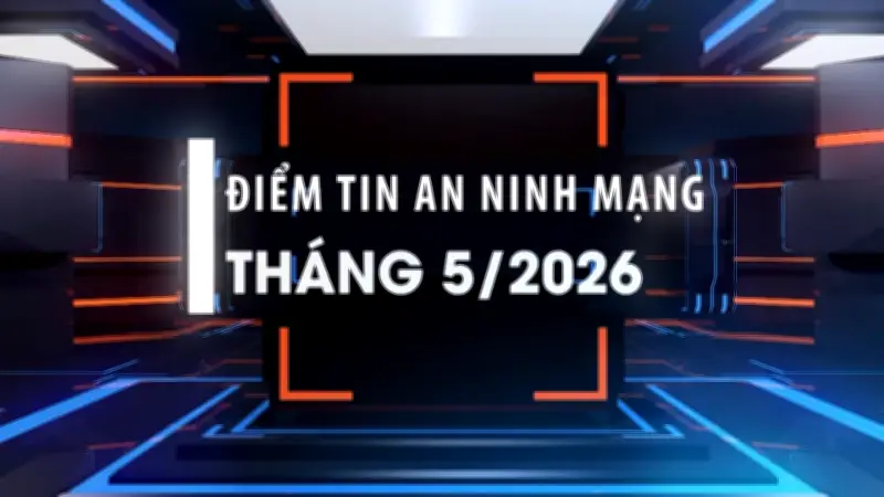 Điểm tin an ninh mạng tháng 5/2026: Lừa đảo tinh vi, tội phạm xuyên quốc gia