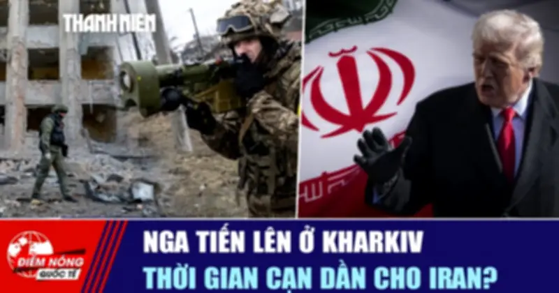 Tiêu điểm quốc tế ngày 19/5: Nga tiến lên ở Kharkiv, thời gian cần dần cho Iran