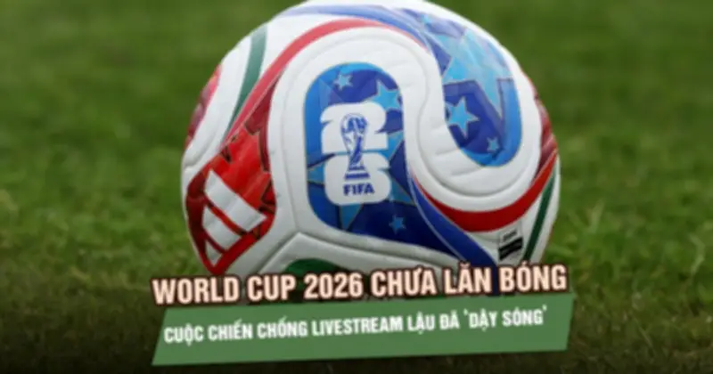 Trước thềm World Cup 2026, chiến dịch chống phát lậu bóng đá mạnh mẽ