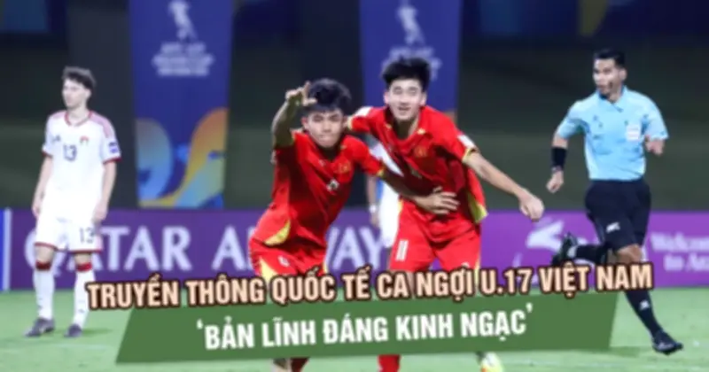 U.17 Việt Nam tạo cơn sốt toàn cầu sau chiến tích lịch sử giành vé World Cup