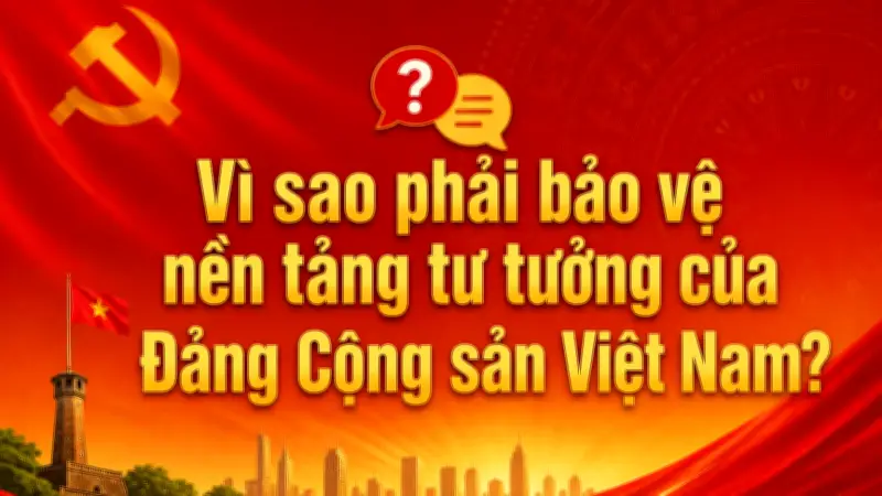 Vì sao phải bảo vệ nền tảng tư tưởng của Đảng Cộng sản Việt Nam?