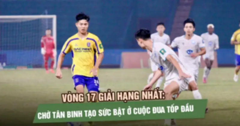 Vòng 17 giải Hạng Nhất: Chờ tân binh tạo sức bật ở cuộc đua top đầu