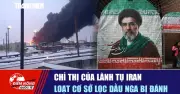 Lãnh tụ Iran ra chỉ thị, hàng loạt cơ sở lọc dầu Nga bị tập kích
