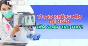 Tiến sĩ Mỹ: Người dân trì hoãn tầm soát ung thư vì sợ kết quả xấu
