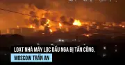 Ukraine tấn công hàng loạt nhà máy lọc dầu Nga, Moscow nói không ảnh hưởng