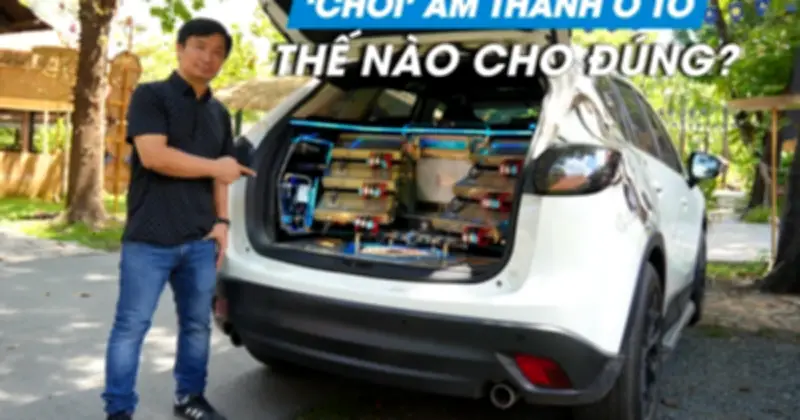 Chơi âm thanh ô tô đúng cách: Bí quyết từ chuyên gia