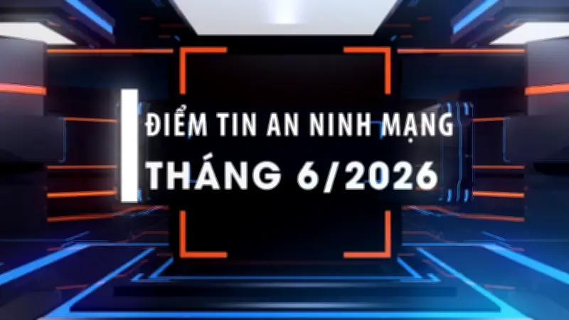 Điểm tin an ninh mạng tháng 6/2026: Lừa đảo, hack dữ liệu, vũ khí quân dụng