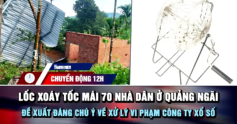 Lốc xoáy tốc mái 70 nhà dân ở Quảng Ngãi; Đề xuất xử phạt công ty xổ số