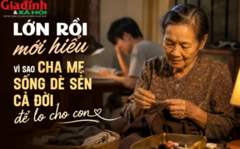 Lớn rồi mới hiểu vì sao cha mẹ luôn sống đạm bạc cả đời dành dụm cho con