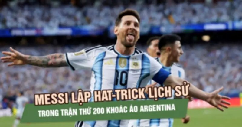 Messi lập hat-trick lịch sử ở trận thứ 200 khoác áo Argentina